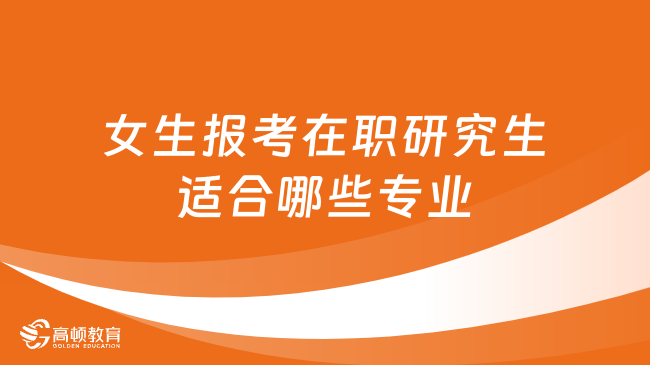 女生报考在职研究生适合哪些专业？超详细解答