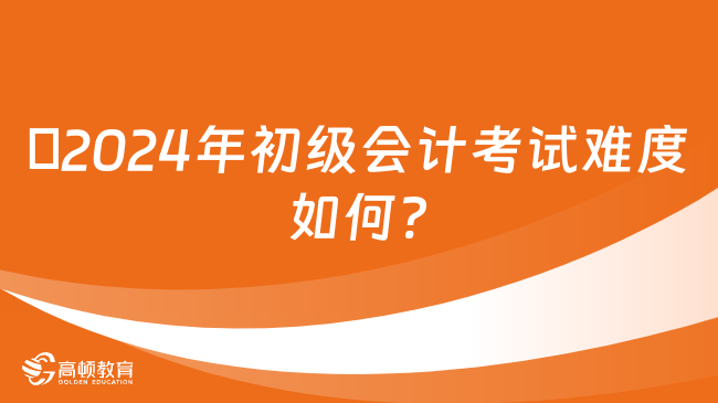 ?2024年初级会计考试难度如何?
