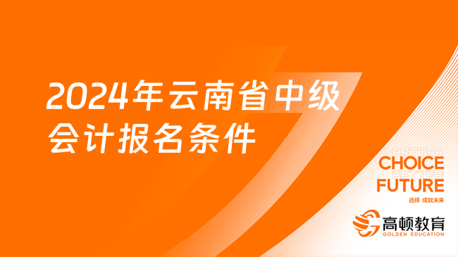 2024年云南省中级会计报名条件公布了吗？